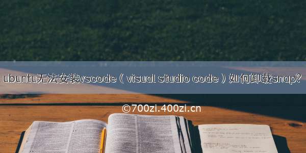 ubuntu无法安装vscode（visual studio code）如何卸载snap?