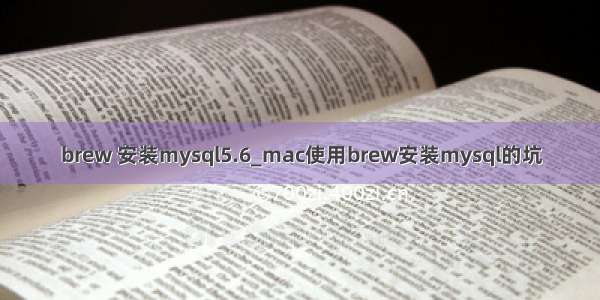 brew 安装mysql5.6_mac使用brew安装mysql的坑