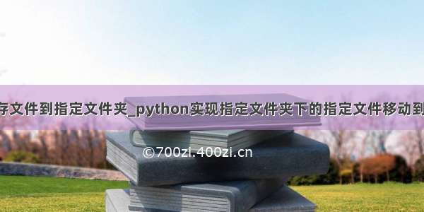python保存文件到指定文件夹_python实现指定文件夹下的指定文件移动到指定位置...