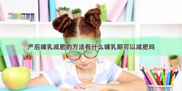 产后哺乳减肥的方法有什么哺乳期可以减肥吗