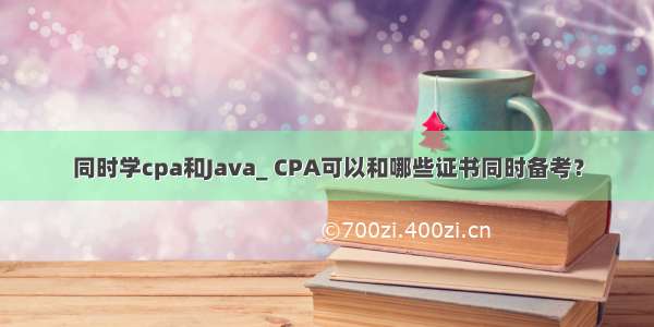 同时学cpa和Java_ CPA可以和哪些证书同时备考？