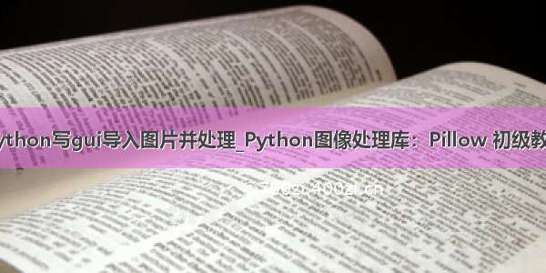 python写gui导入图片并处理_Python图像处理库：Pillow 初级教程