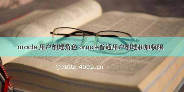 oracle 用户创建角色 oracle普通用户创建和加权限