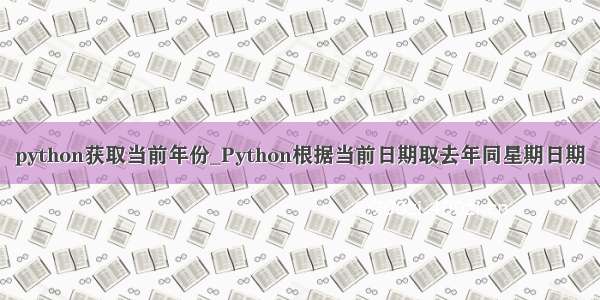 python获取当前年份_Python根据当前日期取去年同星期日期