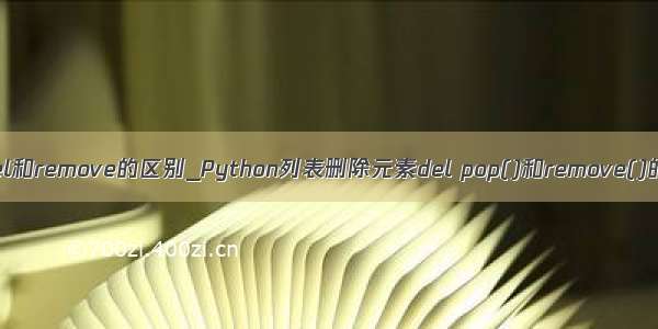 python中del和remove的区别_Python列表删除元素del pop()和remove()的区别小结