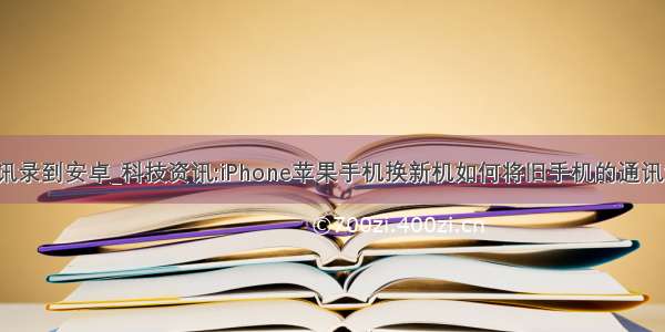 iphone导出通讯录到安卓_科技资讯:iPhone苹果手机换新机如何将旧手机的通讯录导出到新的...