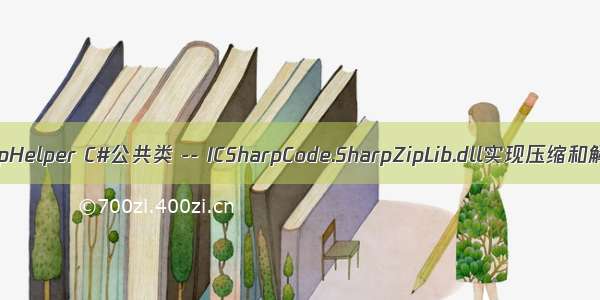 C# ZipHelper C#公共类 -- ICSharpCode.SharpZipLib.dll实现压缩和解压