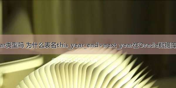 oracle中year类型吗 为什么表名this_year_end+next_year在Oracle数据库中无效？（）