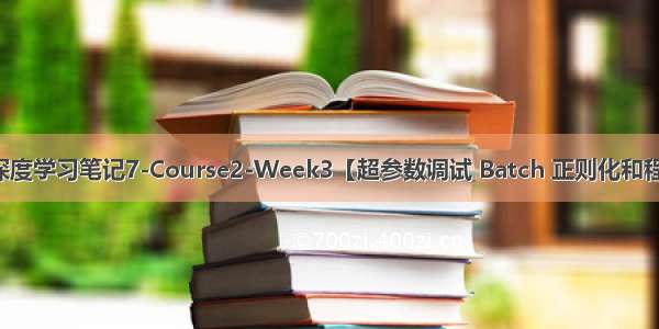 吴恩达深度学习笔记7-Course2-Week3【超参数调试 Batch 正则化和程序框架】