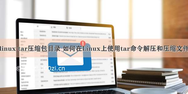 linux tar压缩包目录 如何在Linux上使用tar命令解压和压缩文件