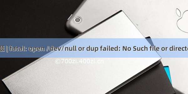 问题 | fatal: open /dev/null or dup failed: No Such file or directory