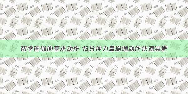 初学瑜伽的基本动作 15分钟力量瑜伽动作快速减肥