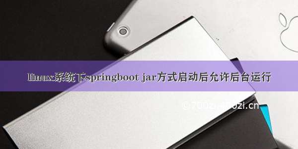 linux系统下springboot jar方式启动后允许后台运行