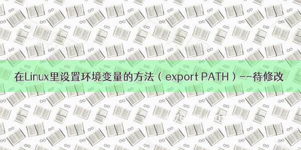 在Linux里设置环境变量的方法（export PATH）--待修改