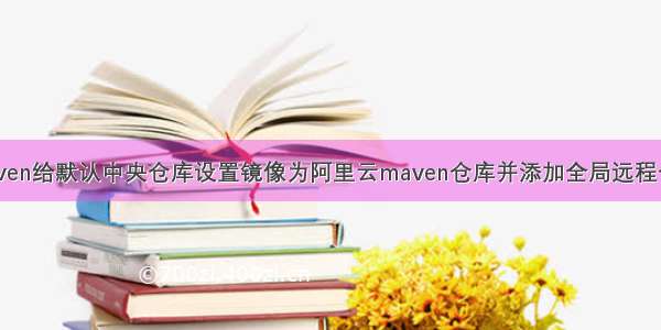 maven给默认中央仓库设置镜像为阿里云maven仓库并添加全局远程仓库