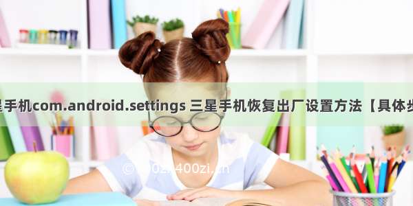 三星手机com.android.settings 三星手机恢复出厂设置方法【具体步骤】