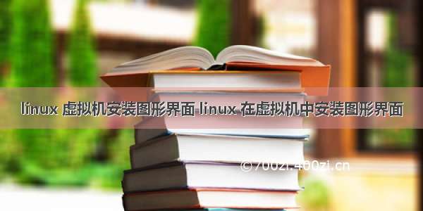 linux 虚拟机安装图形界面 linux 在虚拟机中安装图形界面