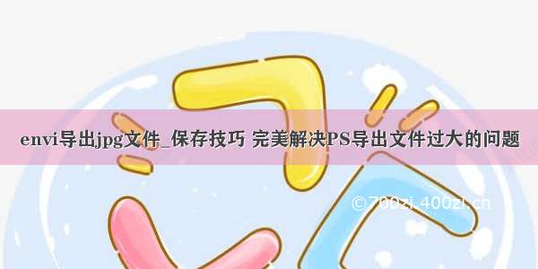 envi导出jpg文件_保存技巧 完美解决PS导出文件过大的问题