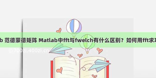 matlab 范德蒙德矩阵 Matlab中fft与fwelch有什么区别？如何用fft求功率谱？