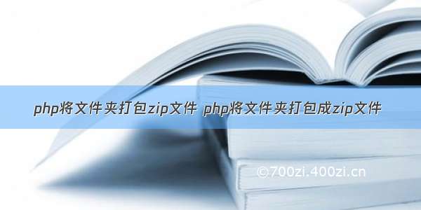 php将文件夹打包zip文件 php将文件夹打包成zip文件