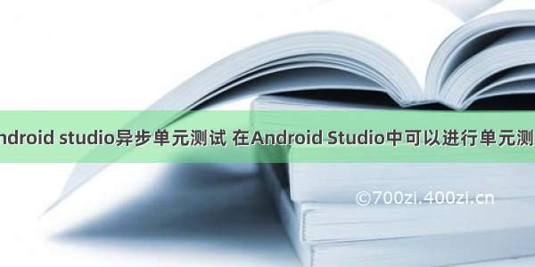 android studio异步单元测试 在Android Studio中可以进行单元测试