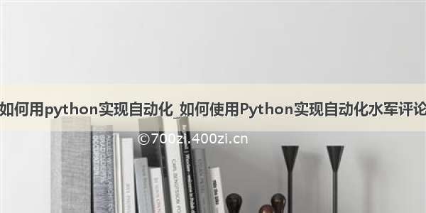 如何用python实现自动化_如何使用Python实现自动化水军评论