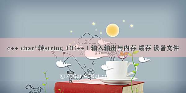 c++ char*转string_CC++｜输入输出与内存 缓存 设备文件