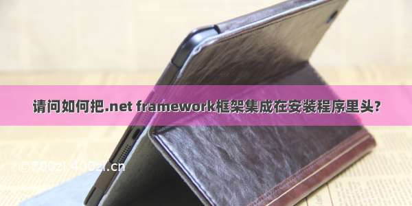 请问如何把.net framework框架集成在安装程序里头?