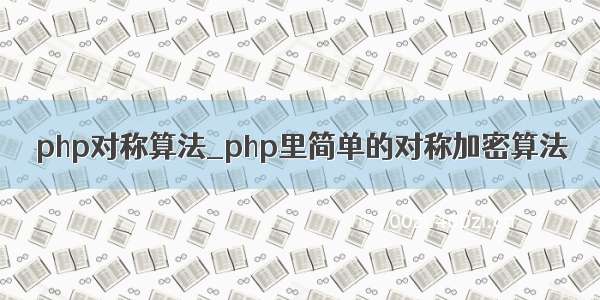 php对称算法_php里简单的对称加密算法