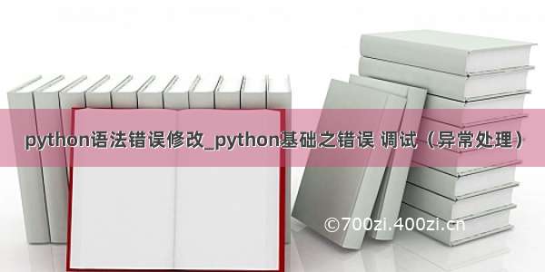 python语法错误修改_python基础之错误 调试（异常处理）