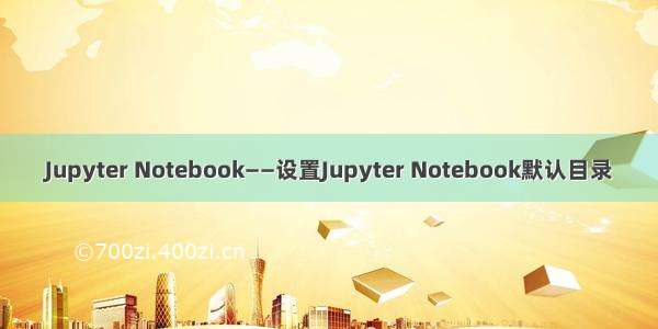 Jupyter Notebook——设置Jupyter Notebook默认目录