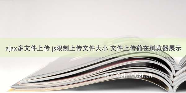 ajax多文件上传 js限制上传文件大小 文件上传前在浏览器展示