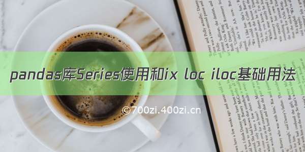 pandas库Series使用和ix loc iloc基础用法