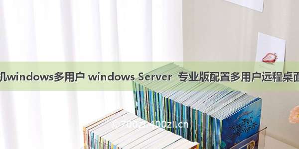 计算机windows多用户 windows Server  专业版配置多用户远程桌面连接