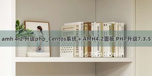 amh 4.2 升级php_Centos系统 + AMH4.2面板 PHP升级7.3.5