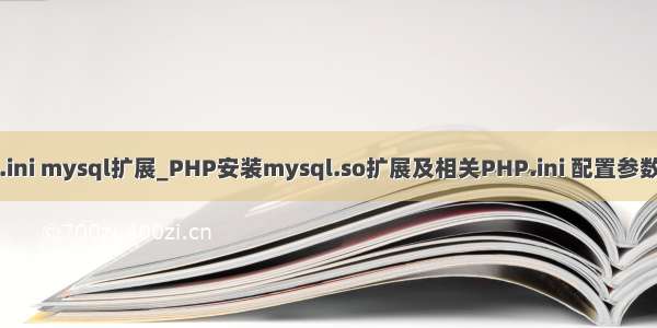 php.ini mysql扩展_PHP安装mysql.so扩展及相关PHP.ini 配置参数说明