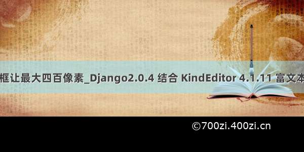 富文本框让最大四百像素_Django2.0.4 结合 KindEditor 4.1.11 富文本编辑器