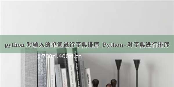 python 对输入的单词进行字典排序_Python-对字典进行排序