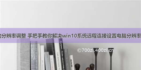 远程计算机的分辨率调整 手把手教你解决win10系统远程连接设置电脑分辨率的设置方法...