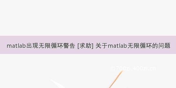 matlab出现无限循环警告 [求助] 关于matlab无限循环的问题