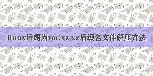 linux后缀为tar.xz xz后缀名文件解压方法