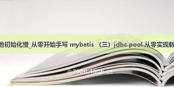 druid连接池初始化慢_从零开始手写 mybatis （三）jdbc pool 从零实现数据库连接池