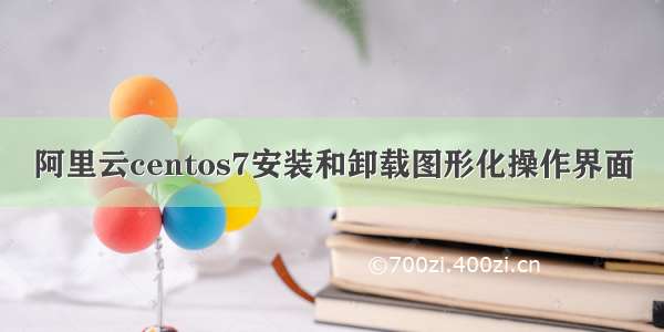 阿里云centos7安装和卸载图形化操作界面