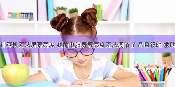 计算机无法屏幕亮度 我的电脑屏幕亮度无法调节了 品目很暗 求助