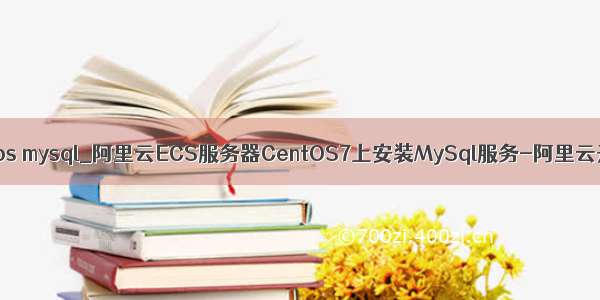 阿里云centos mysql_阿里云ECS服务器CentOS7上安装MySql服务-阿里云开发者社区