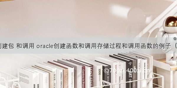 oracle创建包 和调用 oracle创建函数和调用存储过程和调用函数的例子（区别）...