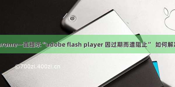 Chrome一直提示“adobe flash player 因过期而遭阻止”  如何解决？