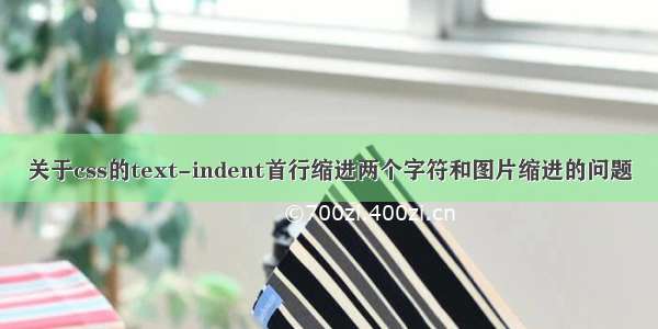 关于css的text-indent首行缩进两个字符和图片缩进的问题