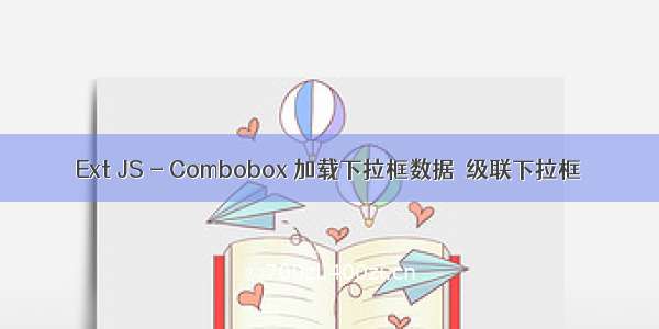 Ext JS - Combobox 加载下拉框数据  级联下拉框