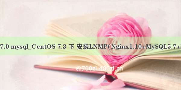 centos php7.0 mysql_CentOS 7.3 下 安装LNMP(Nginx1.10+MySQL5.7+PHP7.0.20)